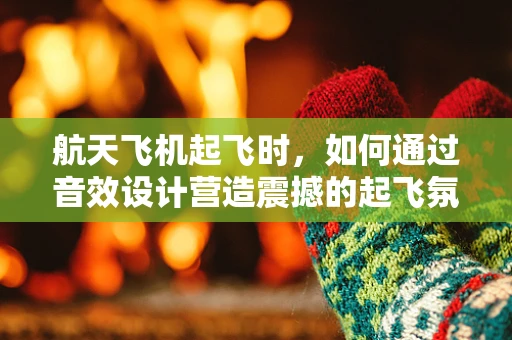 航天飞机起飞时，如何通过音效设计营造震撼的起飞氛围？