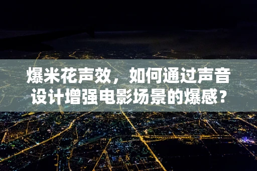 爆米花声效，如何通过声音设计增强电影场景的爆感？