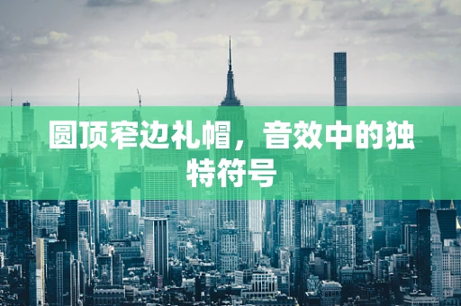 圆顶窄边礼帽，音效中的独特符号