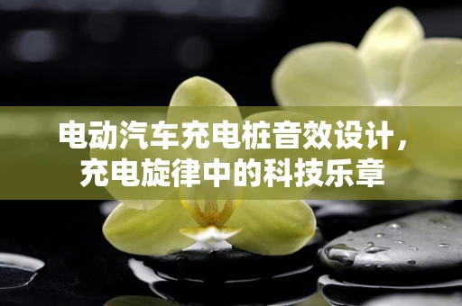 电动汽车充电桩音效设计，充电旋律中的科技乐章