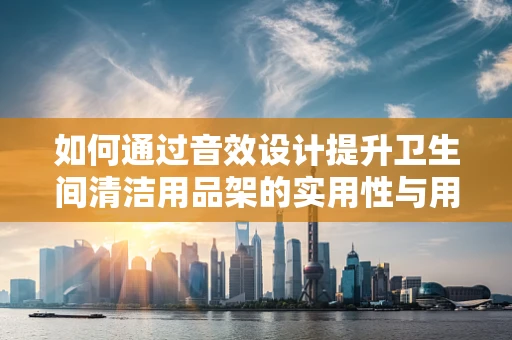 如何通过音效设计提升卫生间清洁用品架的实用性与用户体验？
