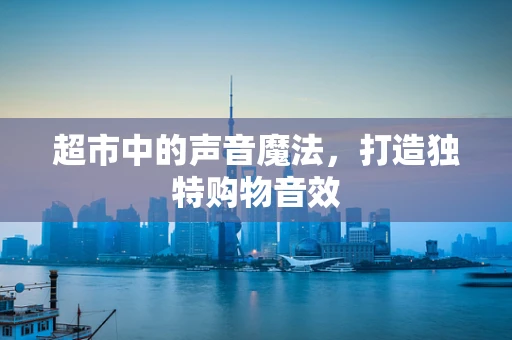 超市中的声音魔法，打造独特购物音效
