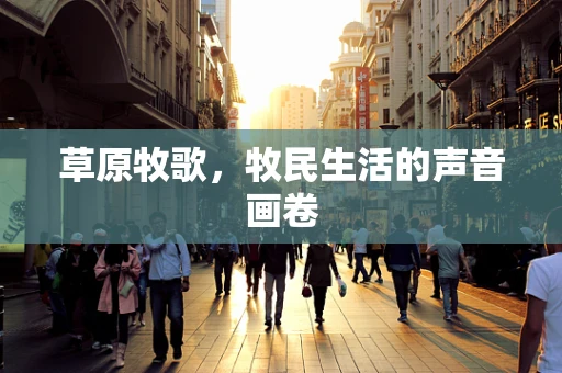 草原牧歌，牧民生活的声音画卷
