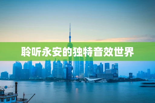 聆听永安的独特音效世界