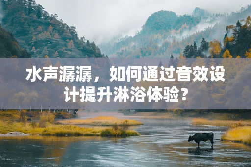 水声潺潺，如何通过音效设计提升淋浴体验？
