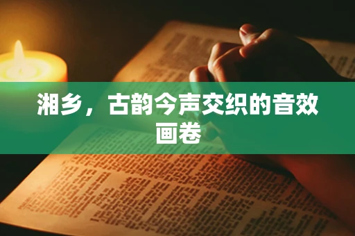 湘乡，古韵今声交织的音效画卷