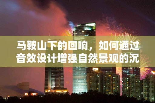 马鞍山下的回响，如何通过音效设计增强自然景观的沉浸感？