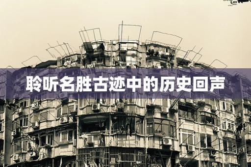 聆听名胜古迹中的历史回声