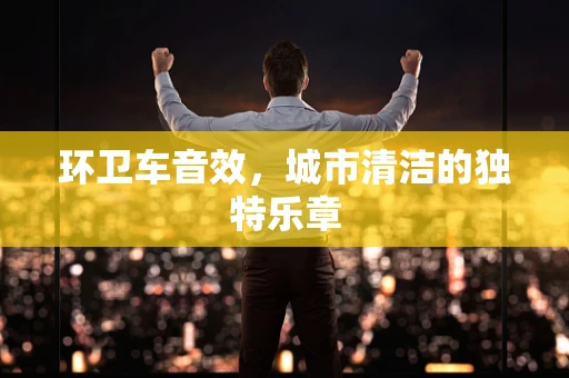 环卫车音效，城市清洁的独特乐章