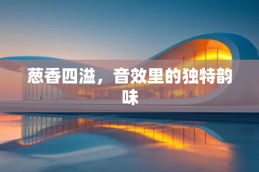 葱香四溢，音效里的独特韵味