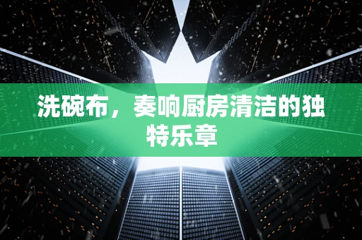 洗碗布，奏响厨房清洁的独特乐章