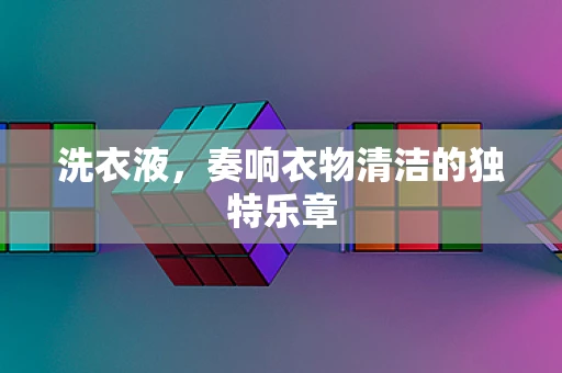 洗衣液，奏响衣物清洁的独特乐章