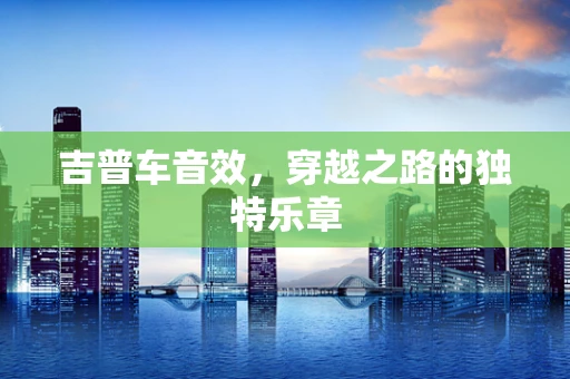 吉普车音效，穿越之路的独特乐章