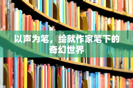 以声为笔，绘就作家笔下的奇幻世界