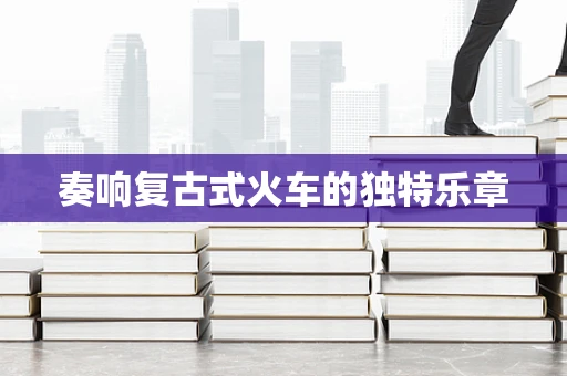 奏响复古式火车的独特乐章