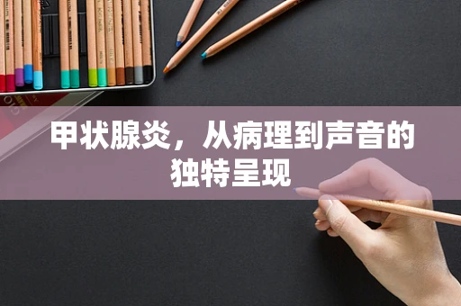 甲状腺炎，从病理到声音的独特呈现