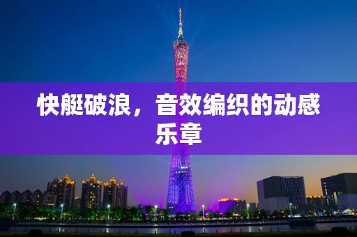 快艇破浪，音效编织的动感乐章