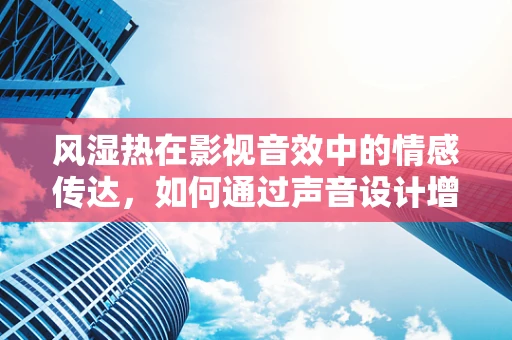 风湿热在影视音效中的情感传达，如何通过声音设计增强观众共鸣？