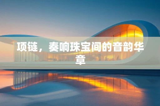 项链，奏响珠宝间的音韵华章