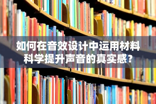 如何在音效设计中运用材料科学提升声音的真实感？