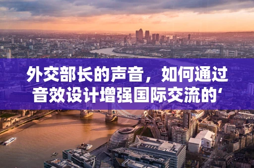 外交部长的声音，如何通过音效设计增强国际交流的‘听觉’影响力？