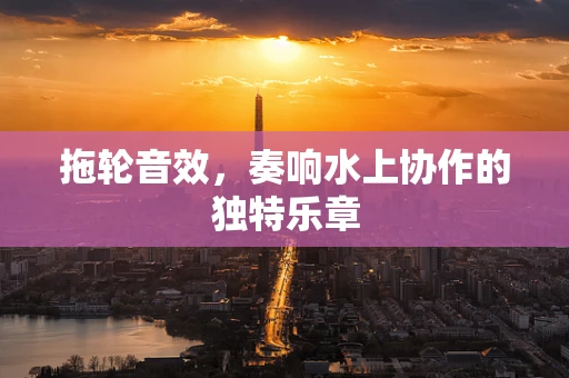 拖轮音效，奏响水上协作的独特乐章