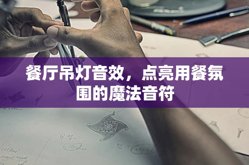 餐厅吊灯音效，点亮用餐氛围的魔法音符