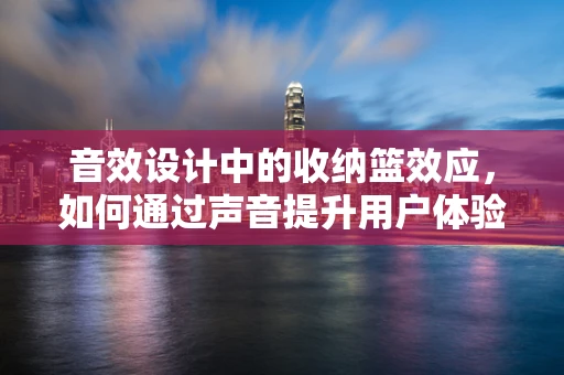 音效设计中的收纳篮效应，如何通过声音提升用户体验？