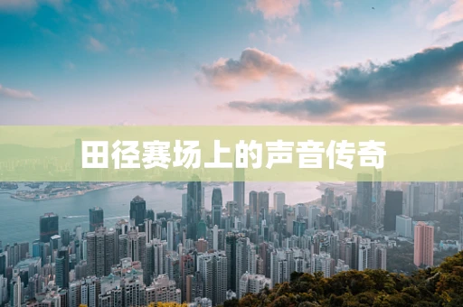 田径赛场上的声音传奇