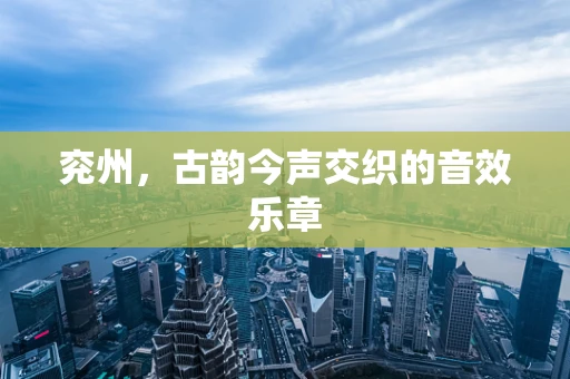 兖州，古韵今声交织的音效乐章