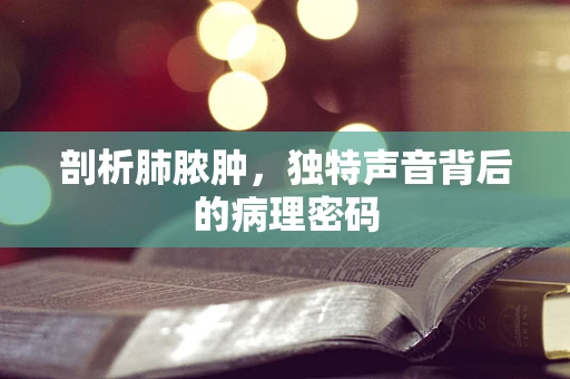 剖析肺脓肿，独特声音背后的病理密码