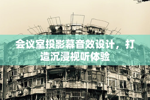 会议室投影幕音效设计，打造沉浸视听体验