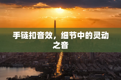 手链扣音效，细节中的灵动之音