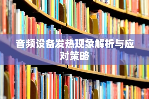 音频设备发热现象解析与应对策略