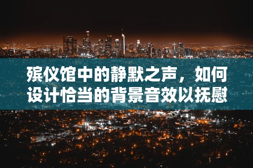 殡仪馆中的静默之声，如何设计恰当的背景音效以抚慰逝者家属？