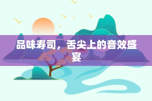 品味寿司，舌尖上的音效盛宴