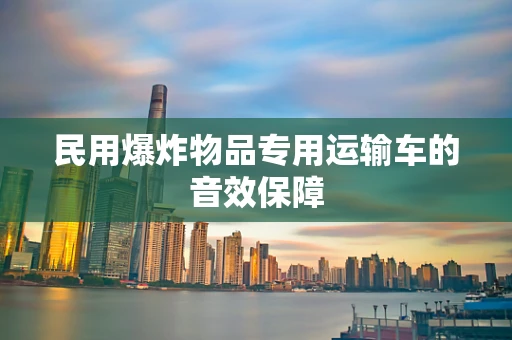 民用爆炸物品专用运输车的音效保障
