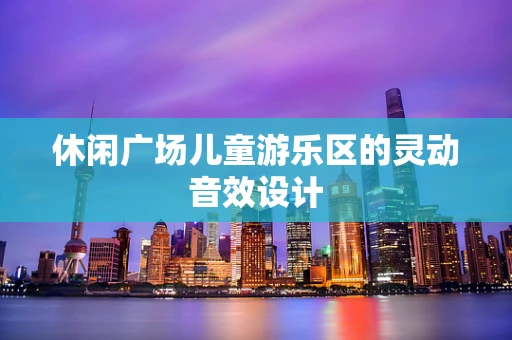 休闲广场儿童游乐区的灵动音效设计