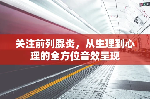 关注前列腺炎，从生理到心理的全方位音效呈现