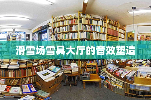 滑雪场雪具大厅的音效塑造