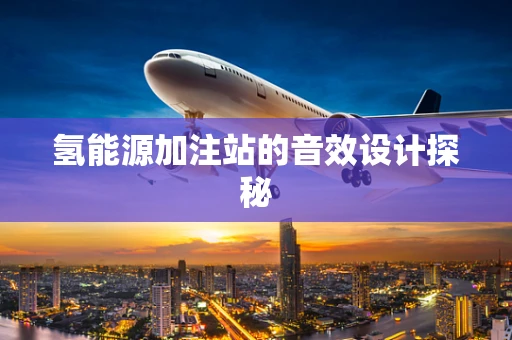 氢能源加注站的音效设计探秘