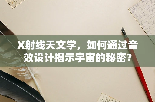 X射线天文学，如何通过音效设计揭示宇宙的秘密？