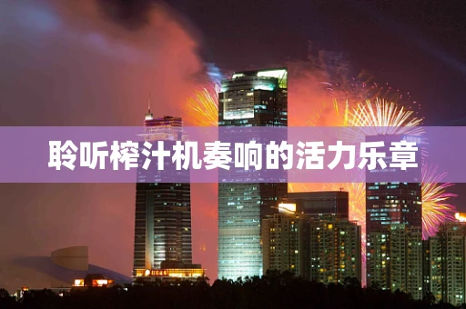 聆听榨汁机奏响的活力乐章
