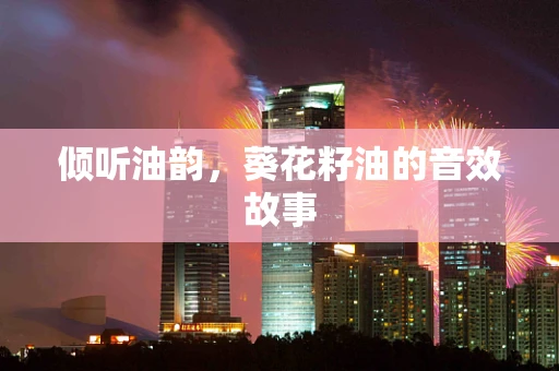 倾听油韵，葵花籽油的音效故事