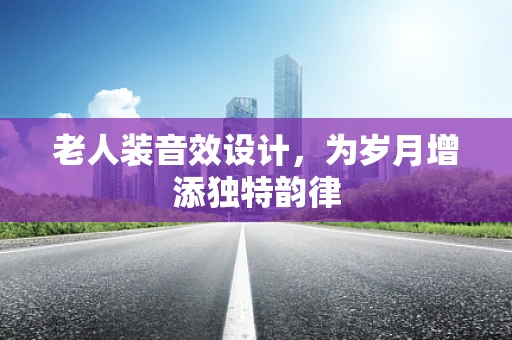 老人装音效设计，为岁月增添独特韵律