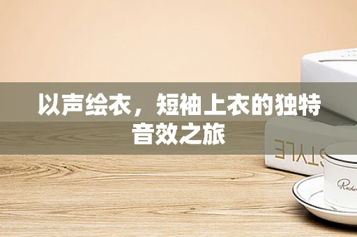 以声绘衣，短袖上衣的独特音效之旅