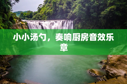 小小汤勺，奏响厨房音效乐章