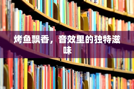 烤鱼飘香，音效里的独特滋味