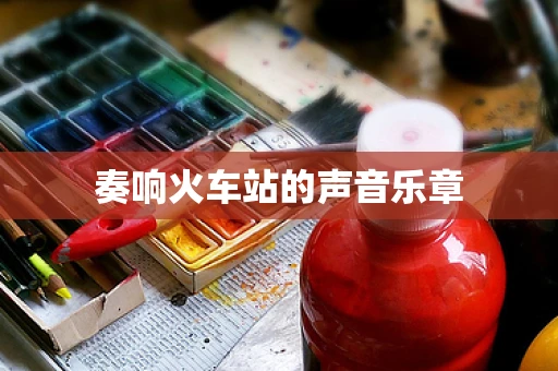 奏响火车站的声音乐章