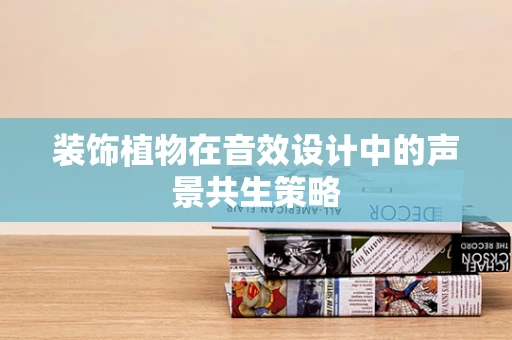 装饰植物在音效设计中的声景共生策略